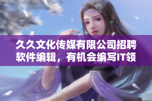 久久文化传媒有限公司招聘软件编辑，有机会编写IT领域精彩文章！