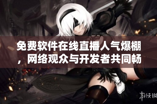 免费软件在线直播人气爆棚，网络观众与开发者共同畅享视听盛宴！
