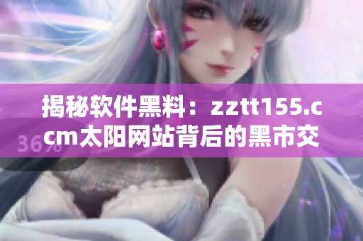 揭秘软件黑料：zztt155.ccm太阳网站背后的黑市交易