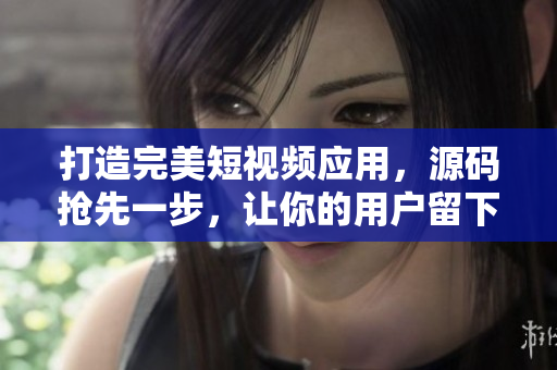 打造完美短视频应用，源码抢先一步，让你的用户留下深刻印象