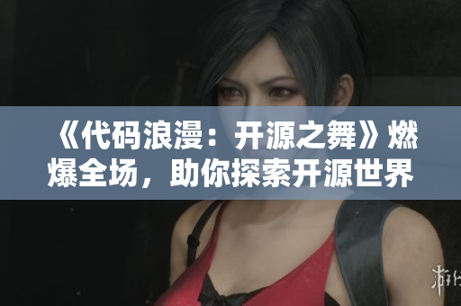 《代码浪漫：开源之舞》燃爆全场，助你探索开源世界！