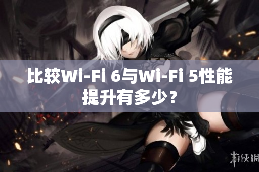 比较Wi-Fi 6与Wi-Fi 5性能提升有多少？