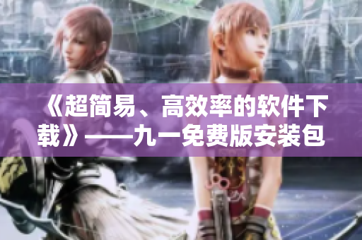 《超简易、高效率的软件下载》——九一免费版安装包下载指南！