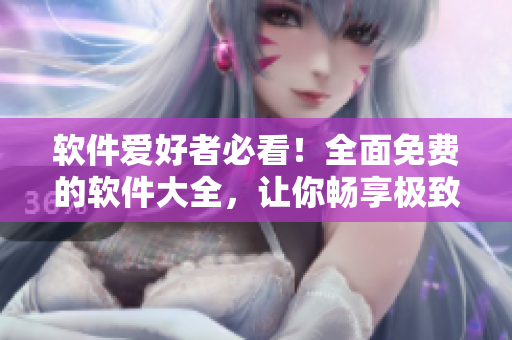 软件爱好者必看！全面免费的软件大全，让你畅享极致用户体验