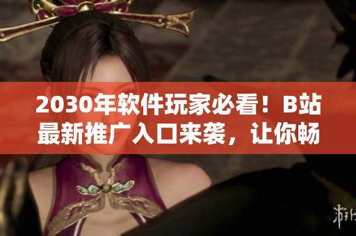 2030年软件玩家必看！B站最新推广入口来袭，让你畅游千万款软件！