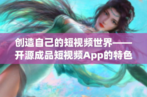 创造自己的短视频世界——开源成品短视频App的特色功能