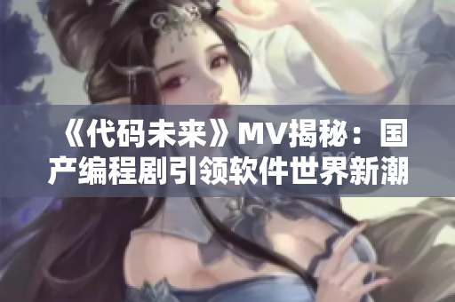 《代码未来》MV揭秘：国产编程剧引领软件世界新潮流！