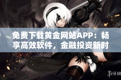 免费下载黄金网站APP：畅享高效软件，金融投资新时代！