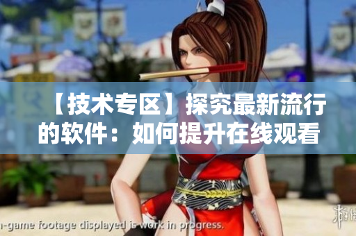 【技术专区】探究最新流行的软件：如何提升在线观看视频人数？——以b站为例