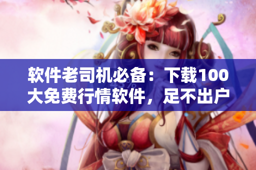 软件老司机必备：下载100大免费行情软件，足不出户狙击股市涨跌