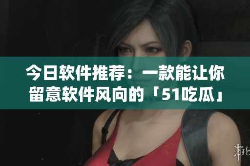 今日软件推荐：一款能让你留意软件风向的「51吃瓜」app