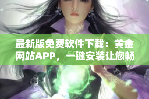 最新版免费软件下载：黄金网站APP，一键安装让您畅享安全便捷的上网之旅