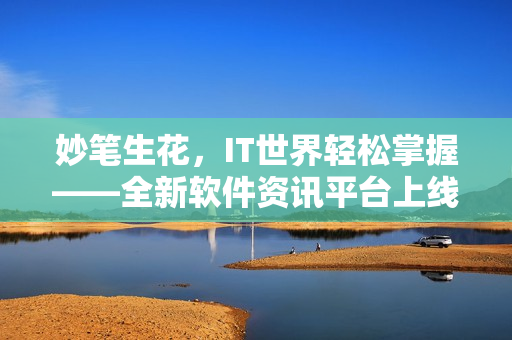 妙笔生花，IT世界轻松掌握——全新软件资讯平台上线！