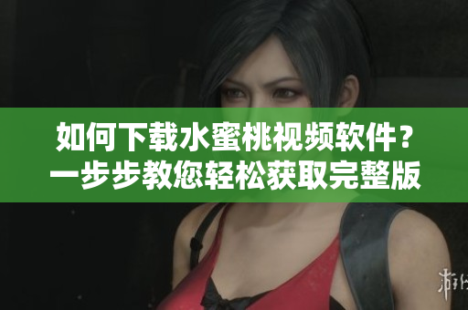 如何下载水蜜桃视频软件？一步步教您轻松获取完整版软件