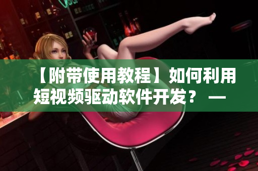 【附带使用教程】如何利用短视频驱动软件开发？ — 优科技