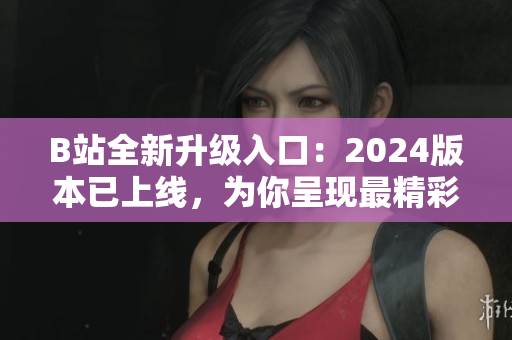 B站全新升级入口：2024版本已上线，为你呈现最精彩的软件世界