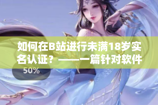 如何在B站进行未满18岁实名认证？——一篇针对软件用户的详细指南