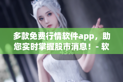 多款免费行情软件app，助您实时掌握股市消息！- 软件专题下载全解析