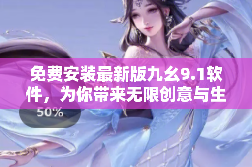 免费安装最新版九幺9.1软件，为你带来无限创意与生产力