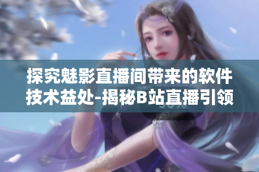 探究魅影直播间带来的软件技术益处-揭秘B站直播引领软件行业的秘密 探究魅影直播间带来的软件技术益处-揭秘B站直播引领软件行业的秘密