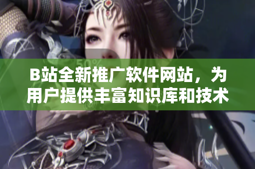 B站全新推广软件网站，为用户提供丰富知识库和技术文章
