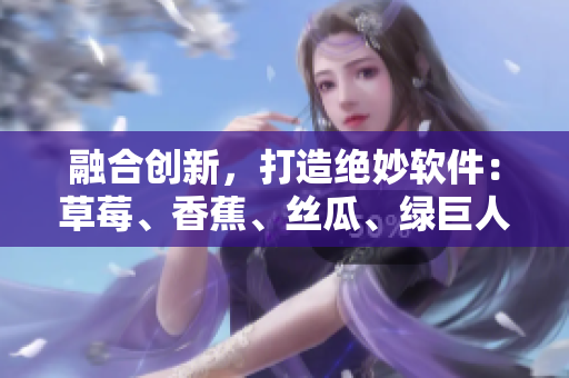 融合创新，打造绝妙软件：草莓、香蕉、丝瓜、绿巨人、秋6元素完美结合