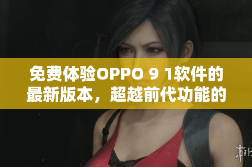 免费体验OPPO 9 1软件的最新版本，超越前代功能的全新软件体验！