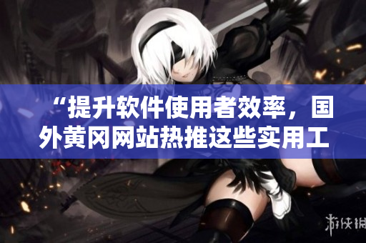 “提升软件使用者效率，国外黄冈网站热推这些实用工具！”