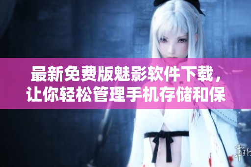 最新免费版魅影软件下载，让你轻松管理手机存储和保护个人隐私