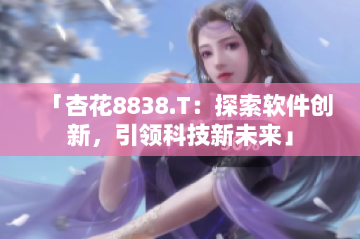 「杏花8838.T：探索软件创新，引领科技新未来」