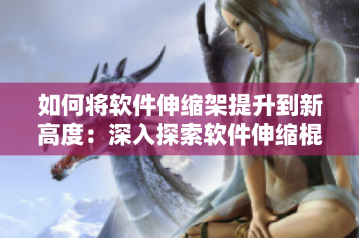 如何将软件伸缩架提升到新高度：深入探索软件伸缩棍的设计与实现