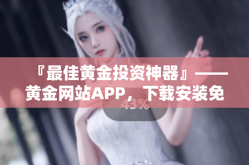 『最佳黄金投资神器』——黄金网站APP，下载安装免费版！