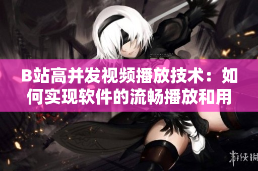 B站高并发视频播放技术：如何实现软件的流畅播放和用户体验