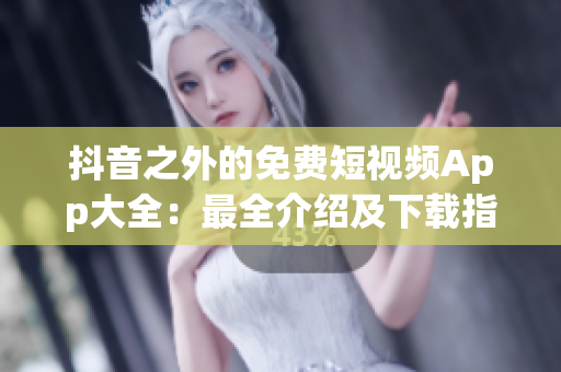 抖音之外的免费短视频App大全：最全介绍及下载指南