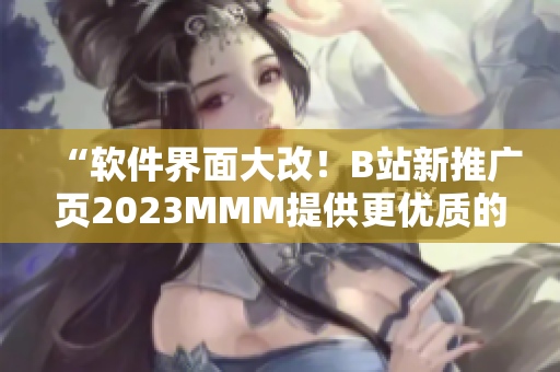 “软件界面大改！B站新推广页2023MMM提供更优质的用户体验”