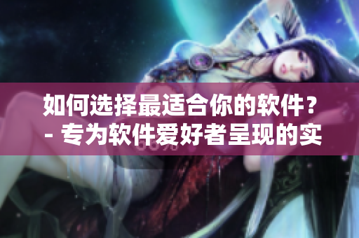 如何选择最适合你的软件？ - 专为软件爱好者呈现的实用指南！