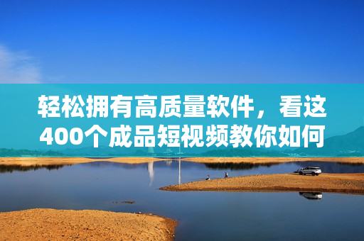 轻松拥有高质量软件，看这400个成品短视频教你如何操作