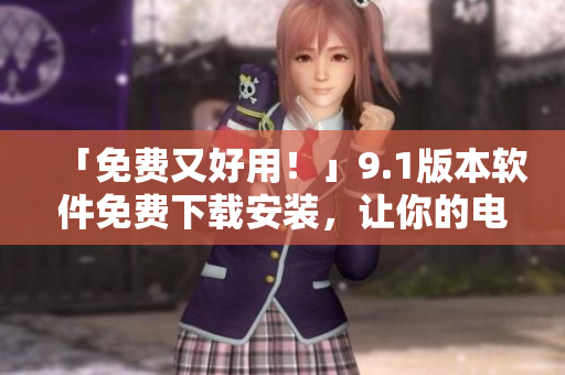 「免费又好用！」9.1版本软件免费下载安装，让你的电脑更高效！