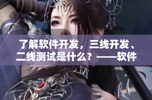 了解软件开发，三线开发、二线测试是什么？——软件开发中的岗位解析