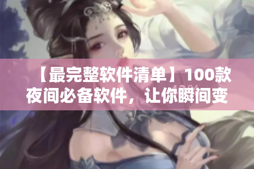 【最完整软件清单】100款夜间必备软件，让你瞬间变身技术达人！