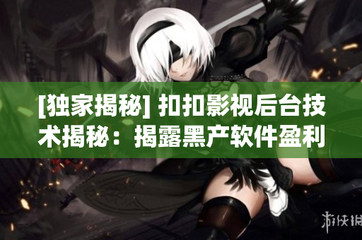 [独家揭秘] 扣扣影视后台技术揭秘：揭露黑产软件盈利之道
