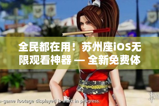全民都在用！苏州座iOS无限观看神器 — 全新免费体验