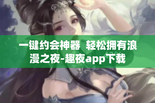 一键约会神器  轻松拥有浪漫之夜-趣夜app下载