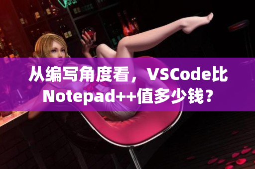 从编写角度看，VSCode比Notepad++值多少钱？