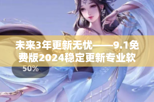 未来3年更新无忧——9.1免费版2024稳定更新专业软件