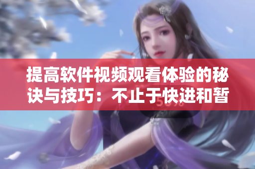 提高软件视频观看体验的秘诀与技巧：不止于快进和暂停