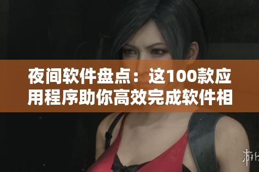 夜间软件盘点：这100款应用程序助你高效完成软件相关工作！