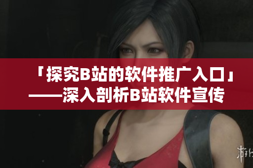「探究B站的软件推广入口」——深入剖析B站软件宣传渠道的使用和效果