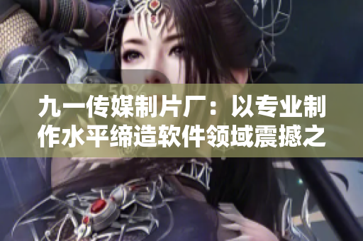 九一传媒制片厂：以专业制作水平缔造软件领域震撼之作