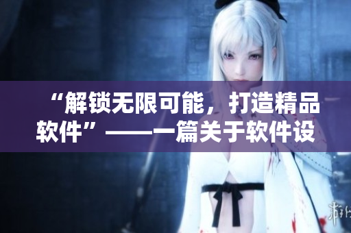 “解锁无限可能，打造精品软件”——一篇关于软件设计与开发的文章